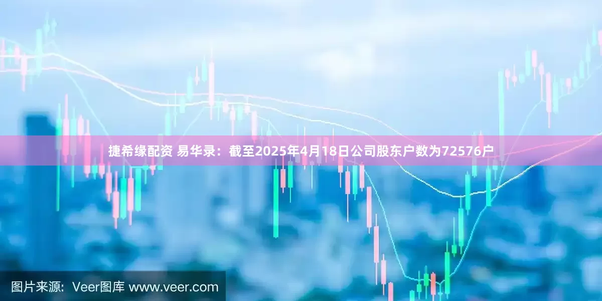 捷希缘配资 易华录：截至2025年4月18日公司股东户数为72576户