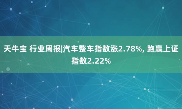 天牛宝 行业周报|汽车整车指数涨2.78%, 跑赢上证指数2.22%