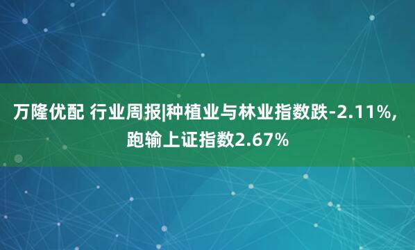 万隆优配 行业周报|种植业与林业指数跌-2.11%, 跑输上证指数2.67%