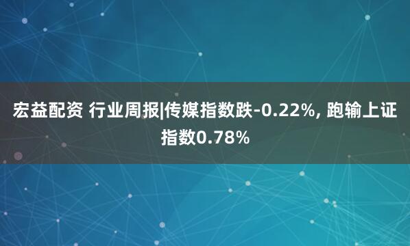 宏益配资 行业周报|传媒指数跌-0.22%, 跑输上证指数0.78%