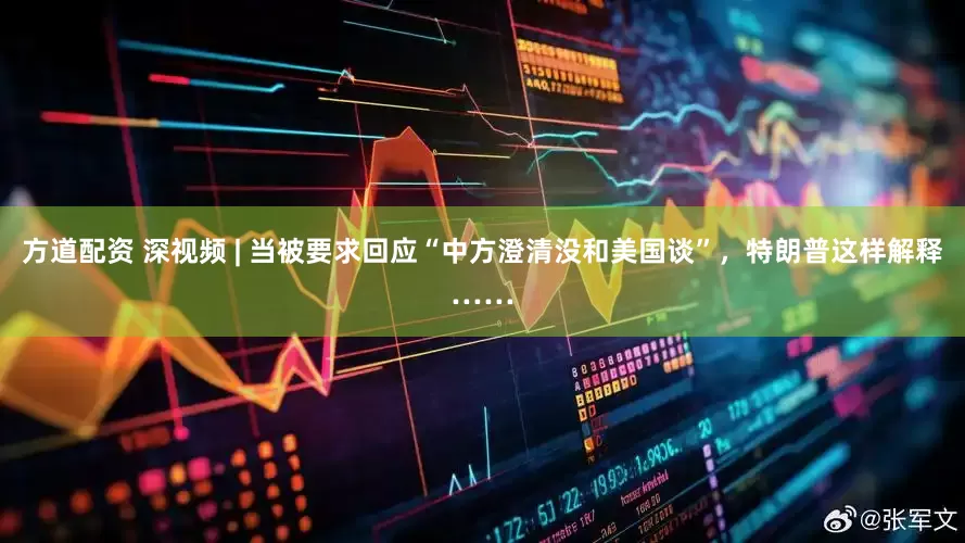 方道配资 深视频 | 当被要求回应“中方澄清没和美国谈”，特朗普这样解释……