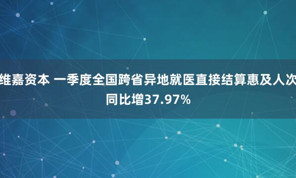 维嘉资本 一季度全国跨省异地就医直接结算惠及人次同比增37.97%