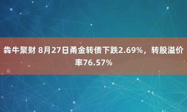 犇牛聚财 8月27日甬金转债下跌2.69%，转股溢价率76.57%