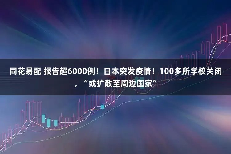 同花易配 报告超6000例！日本突发疫情！100多所学校关闭，“或扩散至周边国家”