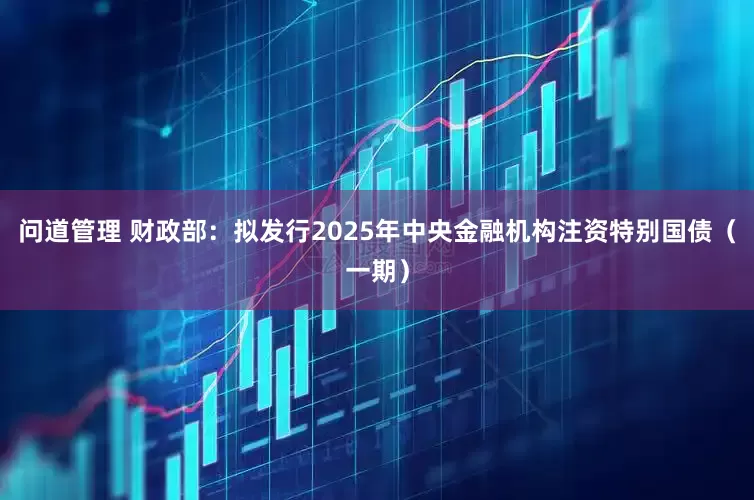 问道管理 财政部：拟发行2025年中央金融机构注资特别国债（一期）